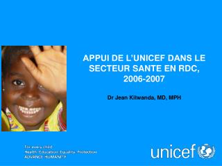 APPUI DE L’UNICEF DANS LE SECTEUR SANTE EN RDC, 2006-2007 Dr Jean Kitwanda, MD, MPH