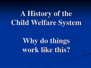 A History of the Child Welfare System Why do things work like this?