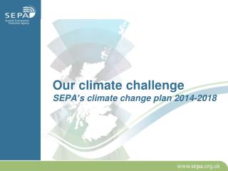 Our climate challenge SEPA’s climate change plan 2014-2018