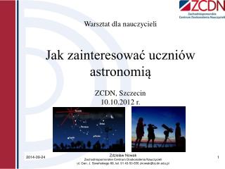 Warsztat dla nauczycieli Jak zainteresować uczniów astronomią ZCDN, Szczecin 10.10.2012 r.