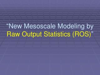 “New Mesoscale Modeling by Raw Output Statistics (ROS) ”