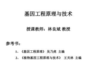 基因工程原理与技术 授课教师：林良斌 教授 参考书： 1 、 《 基因工程原理 》 吴乃虎 主编 2 、 《 植物基因工程原理与技术 》 王关林 主编