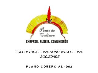 “ A CULTURA É UMA CONQUISTA DE UMA SOCIEDADE ” P L A N O C OM E R C I A L - 2012