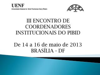 III ENCONTRO DE COORDENADORES INSTITUCIONAIS DO PIBID De 14 a 16 de maio de 2013 BRASÍLIA - DF