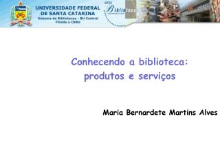 Conhecendo a biblioteca: produtos e serviços Maria Bernardete Martins Alves