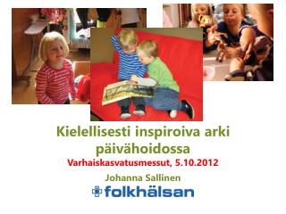 Kielellisesti inspiroiva arki päivähoidossa Varhaiskasvatusmessut , 5.10.2012 Johanna Sallinen