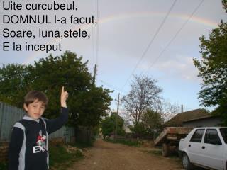 Uite curcubeul, DOMNUL l-a facut, Soare, luna,stele, E la inceput