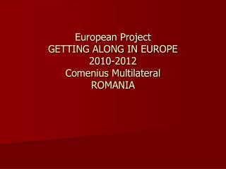 European Project GETTING ALONG IN EUROPE 2010-2012 Comenius Multilateral ROMANIA