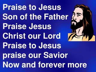 Praise to Jesus Son of the Father Praise Jesus Christ our Lord Praise to Jesus