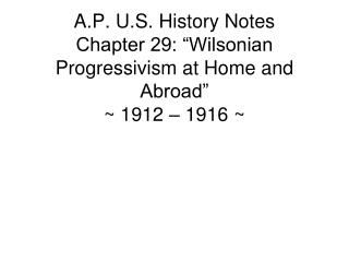 A.P. U.S. History Notes Chapter 29: “Wilsonian Progressivism at Home and Abroad” ~ 1912 – 1916 ~