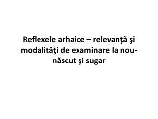 Reflexele arhaice – relevanţă şi modalităţi de examinare la nou-născut şi sugar