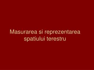 Masurarea si reprezentarea spatiului terestru