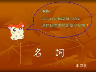 Hello! I am your teacher today. 現在我們要開始學名詞嘍！