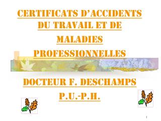 CERTIFICATS D’ACCIDENTS DU TRAVAIL ET DE MALADIES PROFESSIONNELLES Docteur F. DESCHAMPS P.U.-P.H.