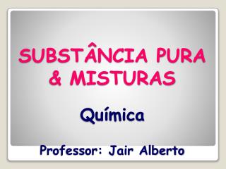 SUBSTÂNCIA PURA &amp; MISTURAS Química Professor: Jair Alberto