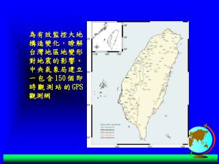 為有效監控大地構造變化，瞭解台灣地區地變形對地震的影響。中央氣象局建立一包含 150 個即時觀測站的 GPS 觀測網