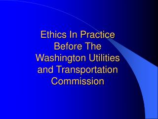 Ethics In Practice Before The Washington Utilities and Transportation Commission