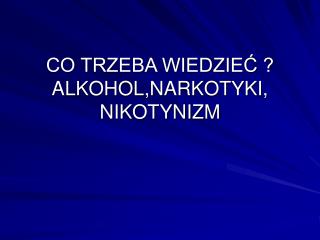 CO TRZEBA WIEDZIEĆ ? ALKOHOL,NARKOTYKI, NIKOTYNIZM