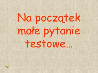 Na początek małe pytanie testowe…