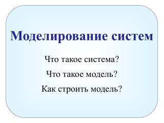 Моделирование систем Что такое система ? Что такое модель ? Как строить модель ?