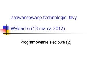 Zaawansowane technologie Javy Wykład 6 (13 marca 2012)