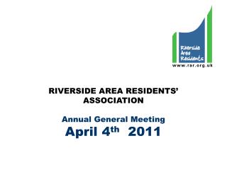 RIVERSIDE AREA RESIDENTS’ ASSOCIATION Annual General Meeting April 4 th 2011