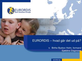 EURORDIS – hvad går det ud på ? v . Birthe Byskov Holm, formand Sjældne Diagnoser