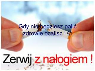 Gdy nie będziesz palić zdrowie ocalisz ! 