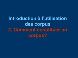Introduction à l’utilisation des corpus 2. Comment constituer un corpus?