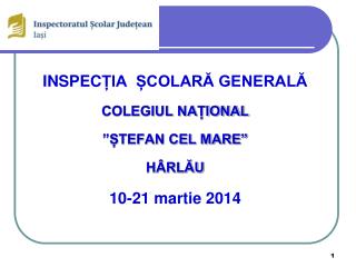 INSPEC ȚIA ȘCOLARĂ GENERALĂ COLEGIUL NAȚIONAL ”ȘTEFAN CEL MARE” HÂRLĂU 10-21 martie 2014