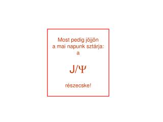 Most pedig jöjjön a mai napunk sztárja: a J/  részecske!