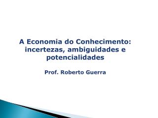 A Economia do Conhecimento: incertezas, ambiguidades e potencialidades Prof. Roberto Guerra