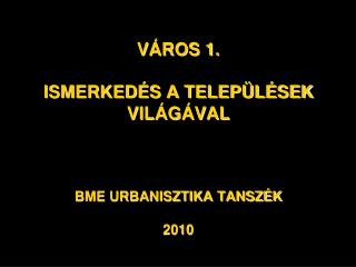 VÁROS 1. ISMERKEDÉS A TELEPÜLÉSEK VILÁGÁVAL BME URBANISZTIKA TANSZÉK 2010