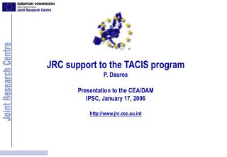 JRC support to the TACIS program P. Daures Presentation to the CEA/DAM IPSC, January 17, 2006