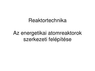 Reaktortechnika A z energetikai atomreaktorok szerkezeti felépítése