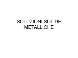 SOLUZIONI SOLIDE METALLICHE