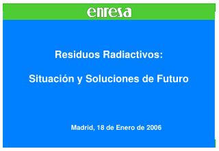 Residuos Radiactivos: Situación y Soluciones de Futuro 	Madrid, 18 de Enero de 2006