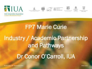 FP7 Marie Curie Industry / Academic Partnership and Pathways Dr Conor O’Carroll, IUA