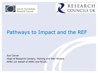 Pathways to Impact and the REF Sue Carver Head of Research Careers, Training and Peer Review