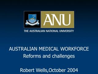 AUSTRALIAN MEDICAL WORKFORCE Reforms and challenges Robert Wells,October 2004