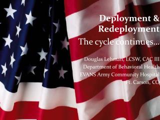 Deployment &amp; Redeployment The cycle continues… 	Douglas Lehman, LCSW, CAC III