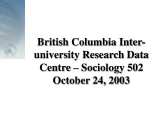 British Columbia Inter-university Research Data Centre – Sociology 502 October 24, 2003