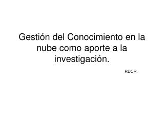 Gestión del Conocimiento en la nube como aporte a la investigación. RDCR.