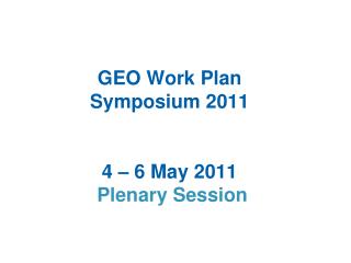 GEO Work Plan Symposium 2011 4 – 6 May 2011 Plenary Session