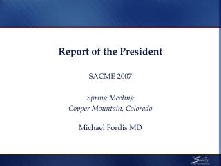 Report of the President SACME 2007 Spring Meeting Copper Mountain, Colorado Michael Fordis MD