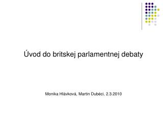 Úvod do britskej parlamentnej debaty Monika Hlávková, Martin Dubéci, 2.3.2010