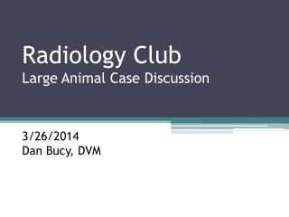 Radiology Club Large Animal Case Discussion 3/26/2014 Dan Bucy, DVM