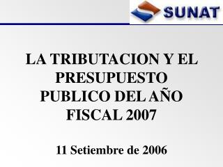 LA TRIBUTACION Y EL PRESUPUESTO PUBLICO DEL AÑO FISCAL 2007 11 Setiembre de 2006