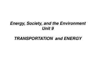 Energy, Society, and the Environment Unit 9 TRANSPORTATION and ENERGY