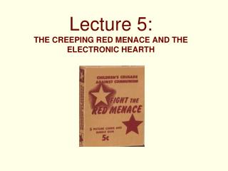 Lecture 5: THE CREEPING RED MENACE AND THE ELECTRONIC HEARTH